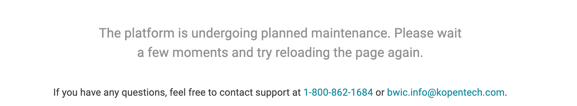 The platform is undergoing planned maintenance. Please wait a few moments and try reloading the page again. If you have any questions, feel free to contact support at 1-800-862-1684 or bwic.info@kopentech.com